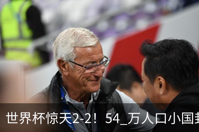 世界杯惊天2-2！54 万人口小国封神，逼平两大冠军戳中国足遗憾
